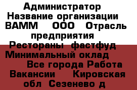 Администратор › Название организации ­ ВАММ  , ООО › Отрасль предприятия ­ Рестораны, фастфуд › Минимальный оклад ­ 20 000 - Все города Работа » Вакансии   . Кировская обл.,Сезенево д.